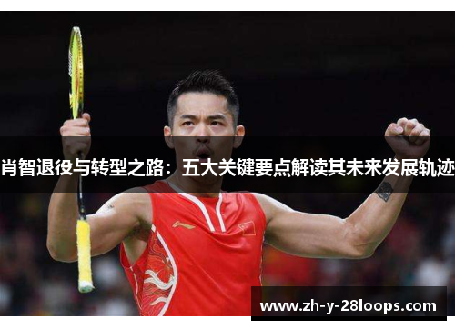 肖智退役与转型之路:五大关键要点解读其未来发展轨迹 肖智退役与转型之路:五大关键要点解读其未来发展轨迹