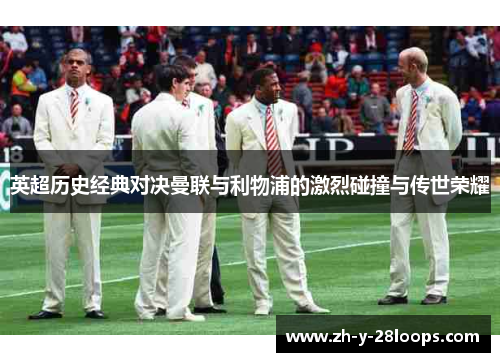 英超历史经典对决曼联与利物浦的激烈碰撞与传世荣耀