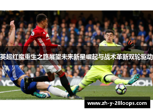 英超红魔重生之路展望未来新星崛起与战术革新双轮驱动