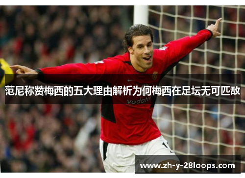 范尼称赞梅西的五大理由解析为何梅西在足坛无可匹敌 范尼称赞梅西的五大理由解析为何梅西在足坛无可匹敌