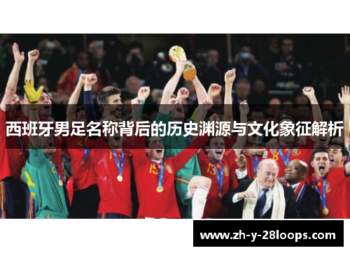 西班牙男足名称背后的历史渊源与文化象征解析 西班牙男足名称背后的历史渊源与文化象征解析