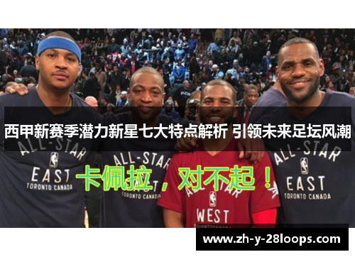 西甲新赛季潜力新星七大特点解析 引领未来足坛风潮 西甲新赛季潜力新星七大特点解析 引领未来足坛风潮