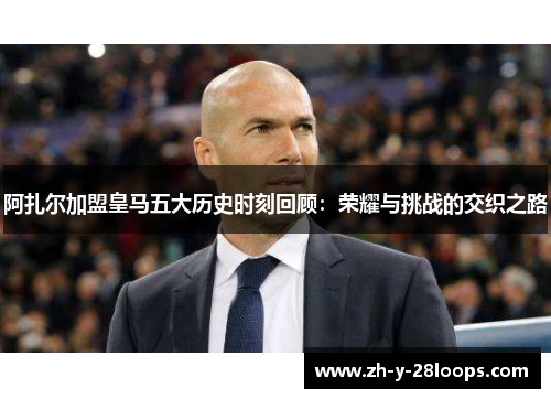 阿扎尔加盟皇马五大历史时刻回顾:荣耀与挑战的交织之路 阿扎尔加盟皇马五大历史时刻回顾:荣耀与挑战的交织之路