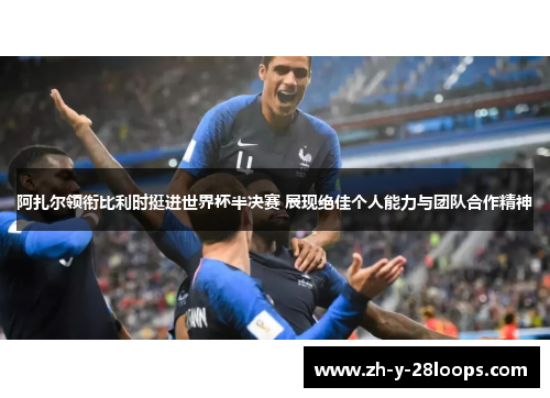 阿扎尔领衔比利时挺进世界杯半决赛 展现绝佳个人能力与团队合作精神