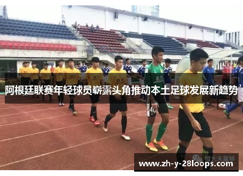 阿根廷联赛年轻球员崭露头角推动本土足球发展新趋势 阿根廷联赛年轻球员崭露头角推动本土足球发展新趋势