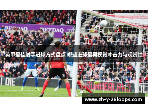英甲最佳射手进球方式盘点 哪些进球最具视觉冲击力与观赏性