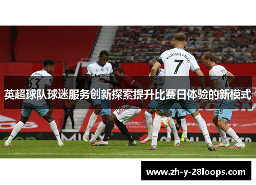 英超球队球迷服务创新探索提升比赛日体验的新模式