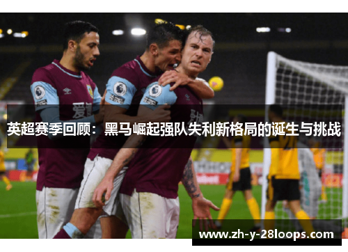 英超赛季回顾:黑马崛起强队失利新格局的诞生与挑战 英超赛季回顾:黑马崛起强队失利新格局的诞生与挑战