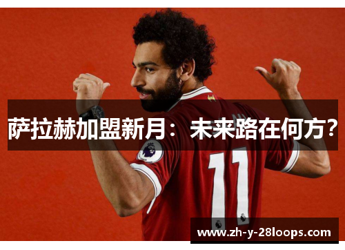 萨拉赫加盟新月:未来路在何方? 萨拉赫加盟新月:未来路在何方?