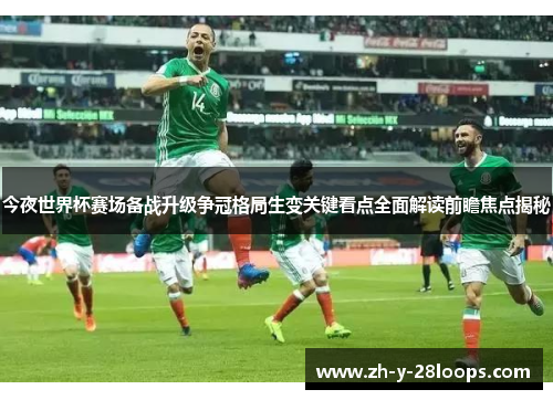 今夜世界杯赛场备战升级争冠格局生变关键看点全面解读前瞻焦点揭秘