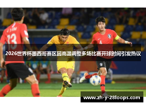2026世界杯墨西哥赛区因高温调整多场比赛开球时间引发热议